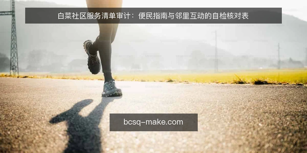 白菜社区服务清单审计：便民指南与邻里互动的自检核对表 — 为何现在需要做社区服务审计 配图