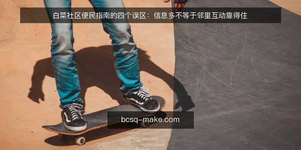 白菜社区便民指南的四个误区：信息多不等于邻里互动靠得住 — 先厘清一个前提：信息齐全并不等于服务可用 配图